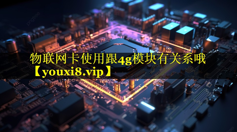 物联网卡使用跟4g模块有关系哦 物联网卡使用跟4g模块有关系哦
