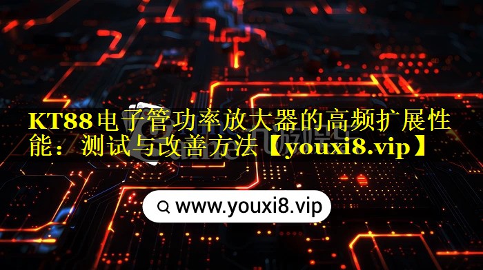 KT88电子管功率放大器的高频扩展性能:测试与改善方法 KT88电子管功率放大器的高频扩展性能:测试与改善方法