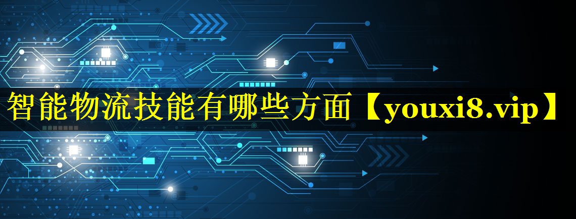 智能物流技能有哪些方面 智能物流技能有哪些方面