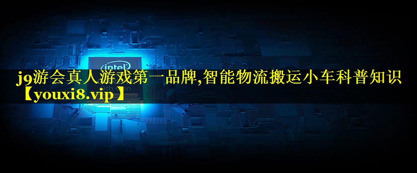 智能物流搬运小车科普知识 智能物流搬运小车科普知识