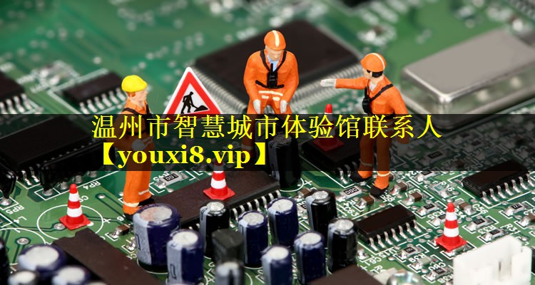 温州市智慧城市体验馆联系人 温州市智慧城市体验馆联系人