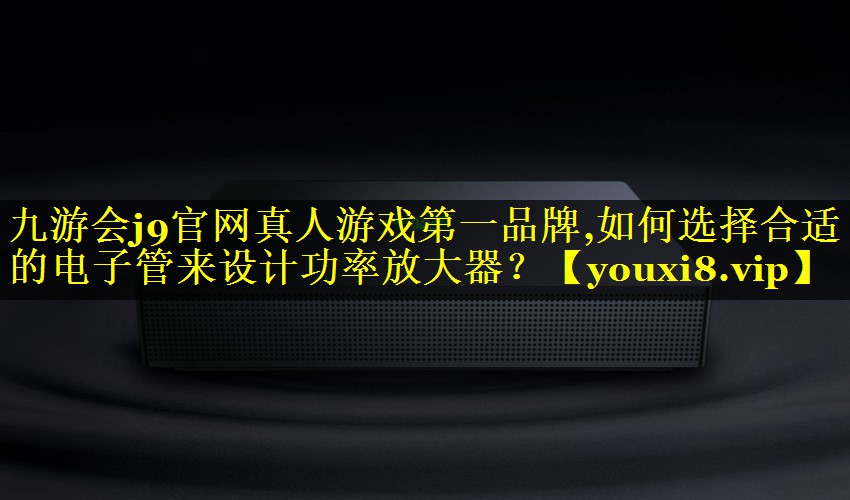 如何选择合适的电子管来设计功率放大器? 如何选择合适的电子管来设计功率放大器?