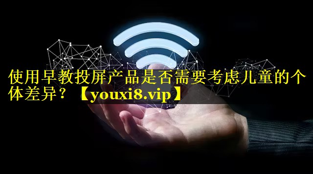 使用早教投屏产品是否需要考虑儿童的个体差异? 使用早教投屏产品是否需要考虑儿童的个体差异?