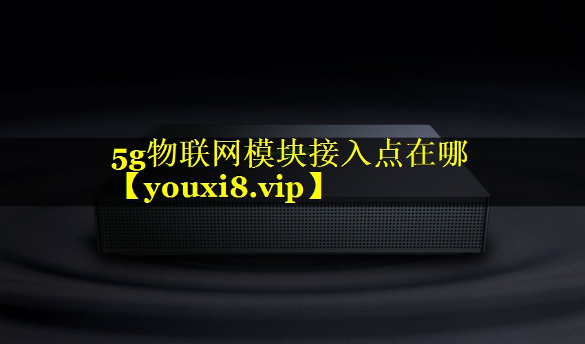 5g物联网模块接入点在哪 5g物联网模块接入点在哪