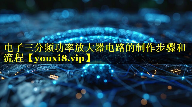 电子三分频功率放大器电路的制作步骤和流程 电子三分频功率放大器电路的制作步骤和流程
