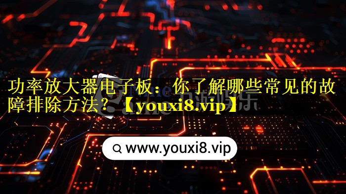功率放大器电子板:你了解哪些常见的故障排除方法? 功率放大器电子板:你了解哪些常见的故障排除方法?