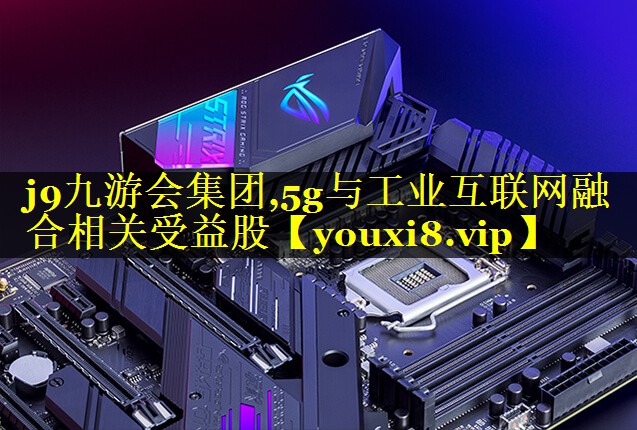5g与工业互联网融合相关受益股 5g与工业互联网融合相关受益股