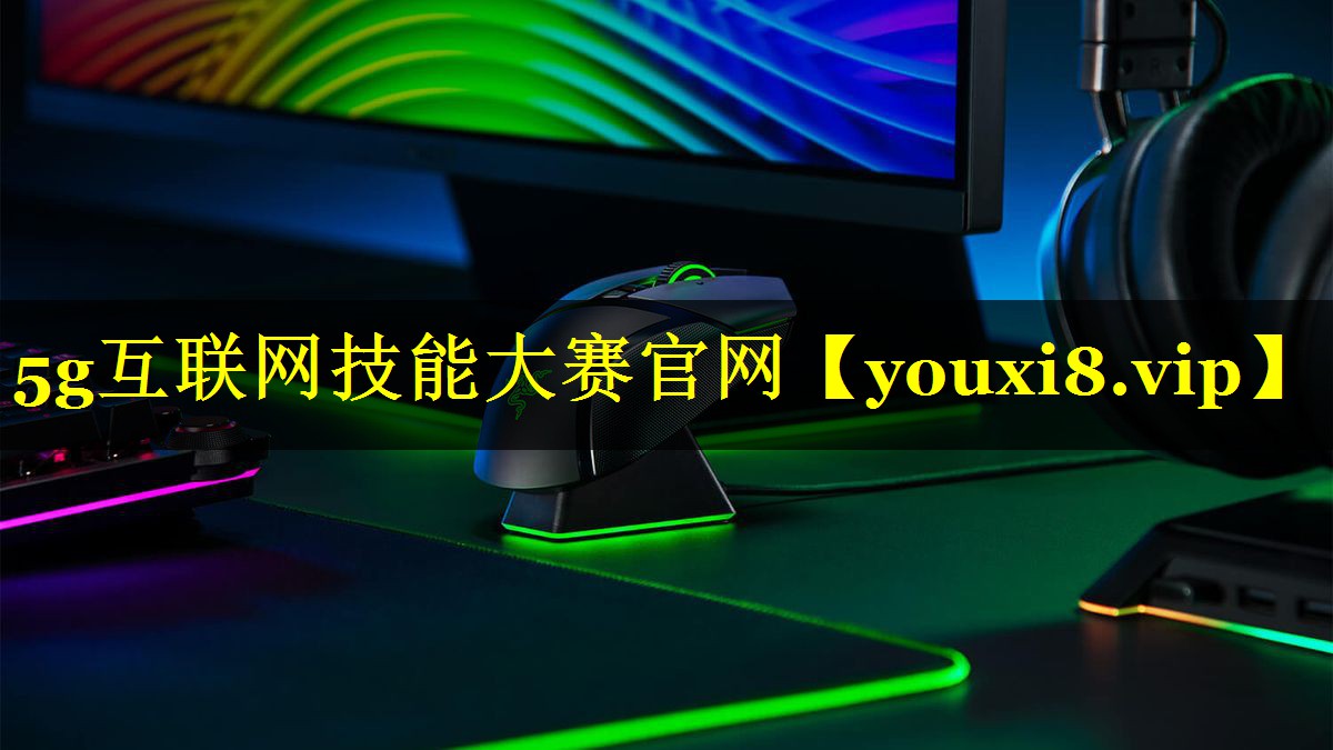 5g互联网技能大赛官网 5g互联网技能大赛官网