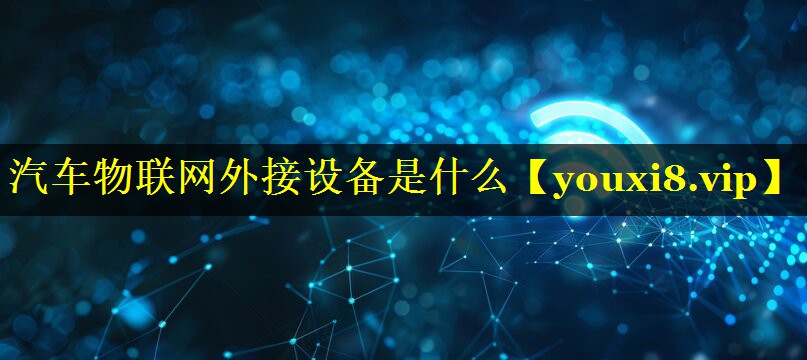 汽车物联网外接设备是什么 汽车物联网外接设备是什么