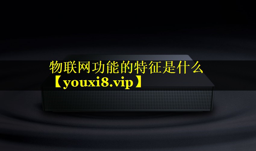 物联网功能的特征是什么 物联网功能的特征是什么