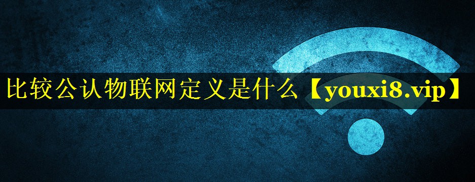 比较公认物联网定义是什么 比较公认物联网定义是什么