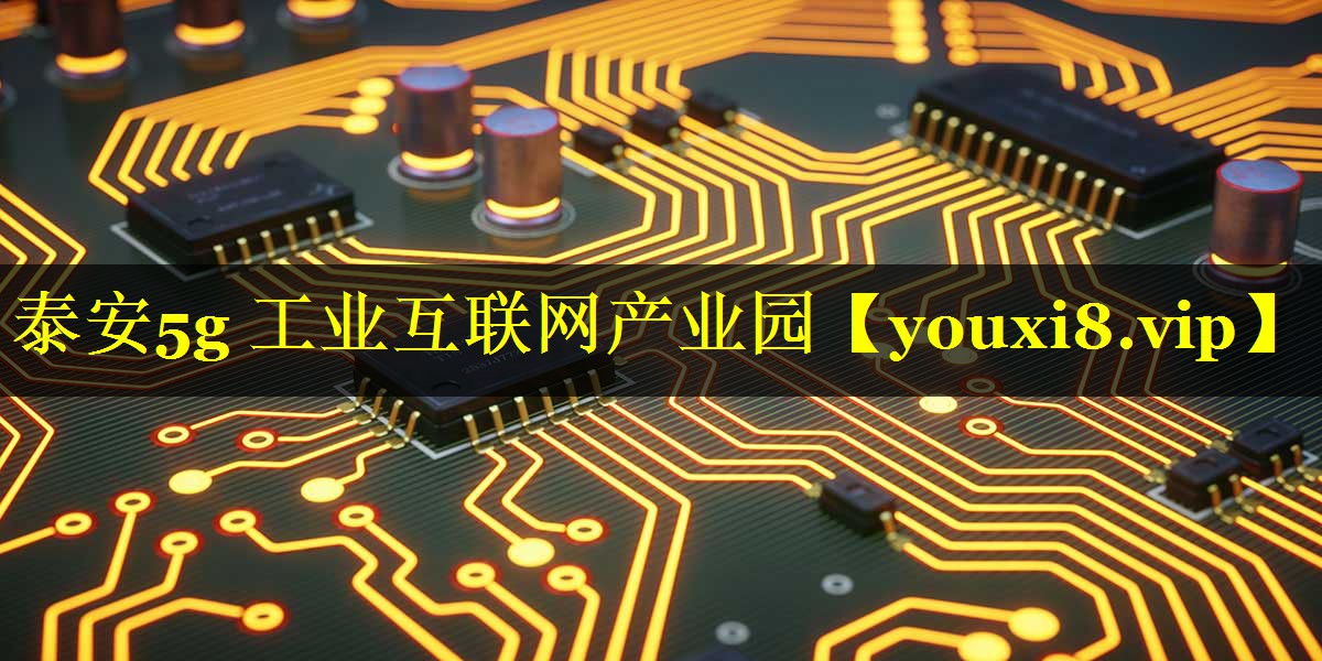 泰安5g 工业互联网产业园 泰安5g 工业互联网产业园
