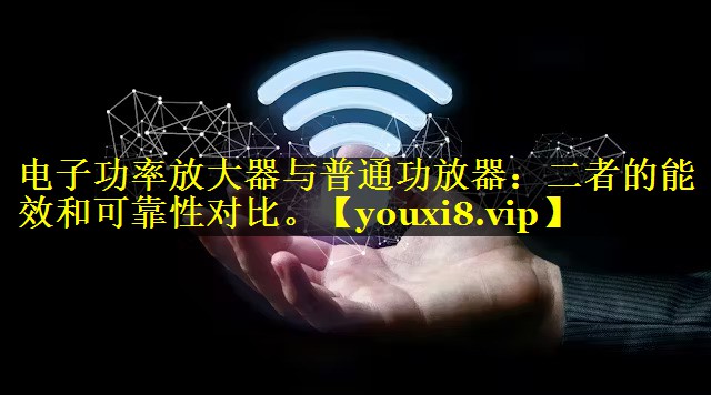 电子功率放大器与普通功放器:二者的能效和可靠性对比。 电子功率放大器与普通功放器:二者的能效和可靠性对比。
