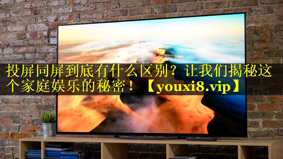 投屏同屏到底有什么区别?让我们揭秘这个家庭娱乐的秘密! 投屏同屏到底有什么区别?让我们揭秘这个家庭娱乐的秘密!