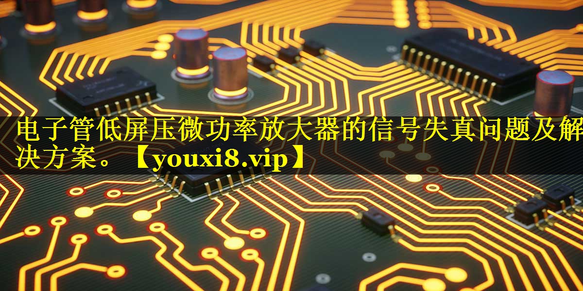 电子管低屏压微功率放大器的信号失真问题及解决方案。 电子管低屏压微功率放大器的信号失真问题及解决方案。