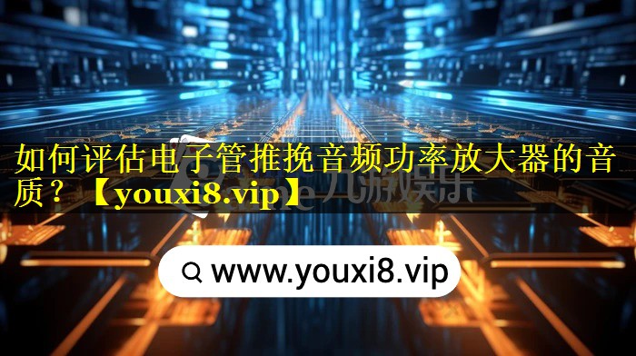 如何评估电子管推挽音频功率放大器的音质? 如何评估电子管推挽音频功率放大器的音质?