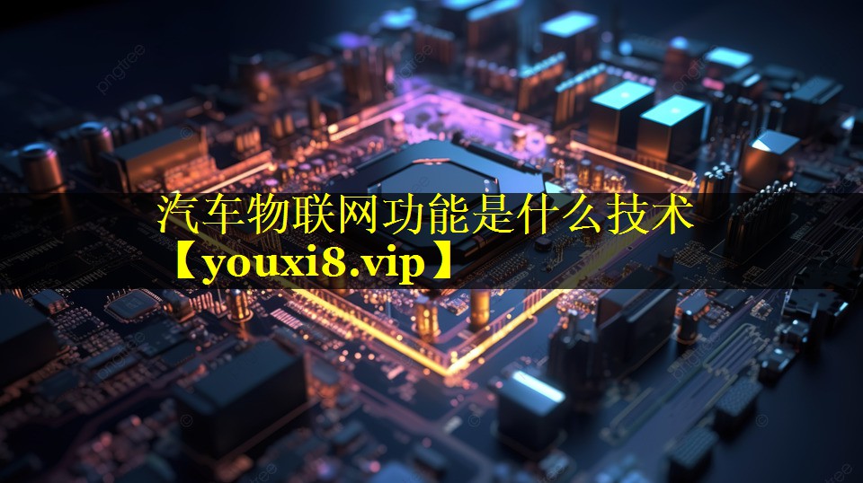 汽车物联网功能是什么技术 汽车物联网功能是什么技术