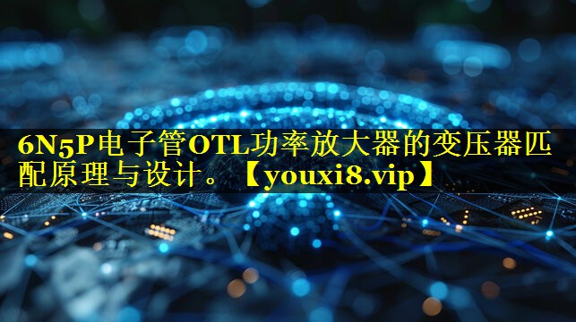 6N5P电子管OTL功率放大器的变压器匹配原理与设计。 6N5P电子管OTL功率放大器的变压器匹配原理与设计。