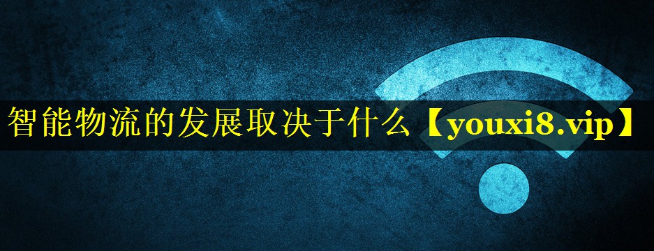智能物流的发展取决于什么 智能物流的发展取决于什么