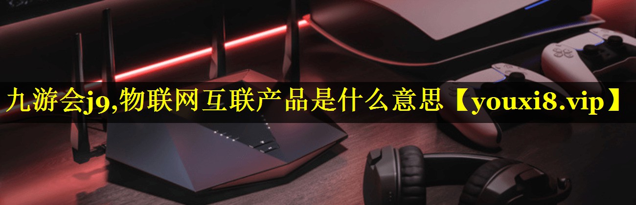 物联网互联产品是什么意思 物联网互联产品是什么意思