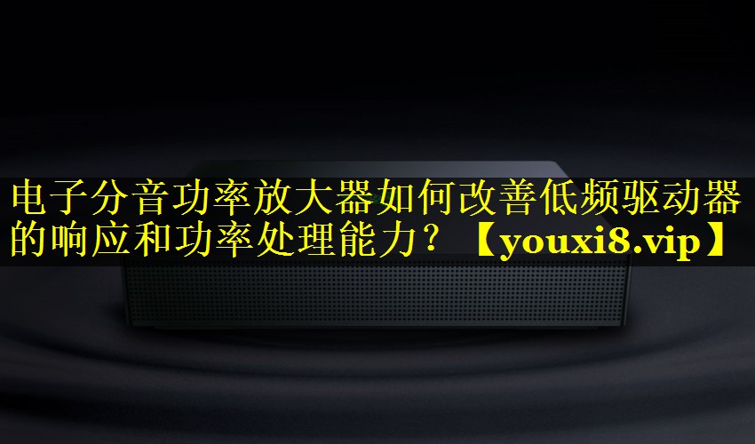 电子分音功率放大器如何改善低频驱动器的响应和功率处理能力? 电子分音功率放大器如何改善低频驱动器的响应和功率处理能力?