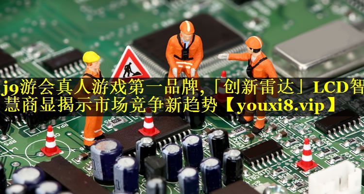 「创新雷达」LCD智慧商显揭示市场竞争新趋势 「创新雷达」LCD智慧商显揭示市场竞争新趋势