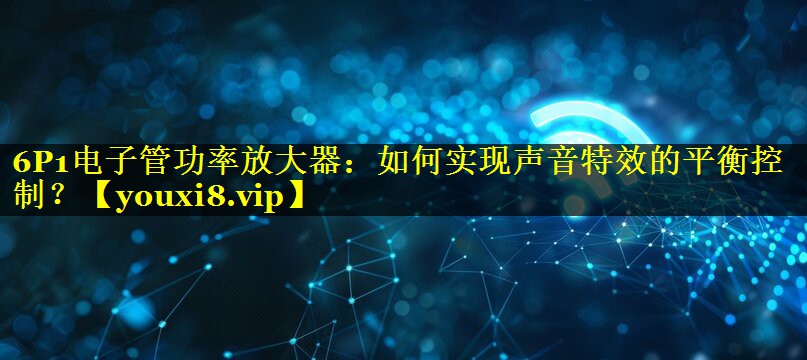 6P1电子管功率放大器:如何实现声音特效的平衡控制? 6P1电子管功率放大器:如何实现声音特效的平衡控制?