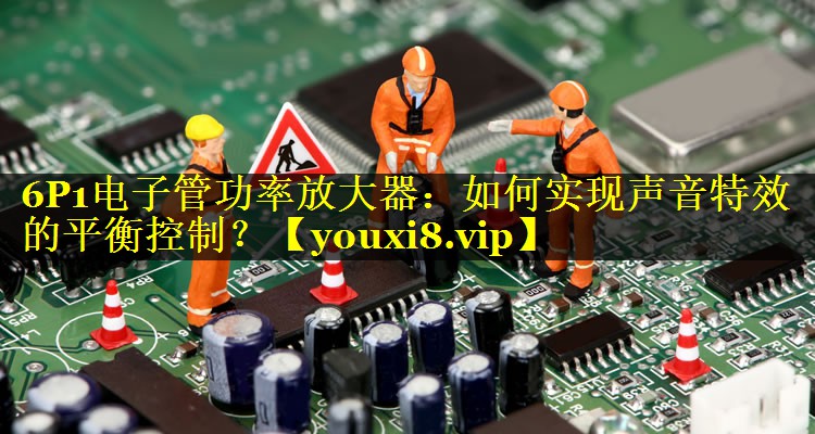 6P1电子管功率放大器:如何实现声音特效的平衡控制? 6P1电子管功率放大器:如何实现声音特效的平衡控制?