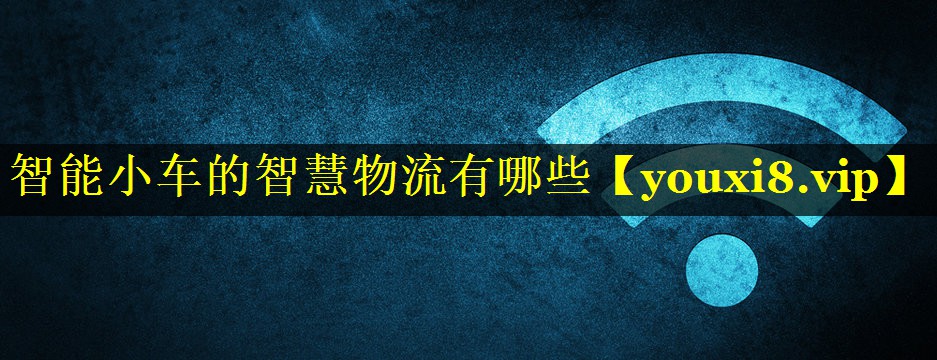 智能小车的智慧物流有哪些 智能小车的智慧物流有哪些
