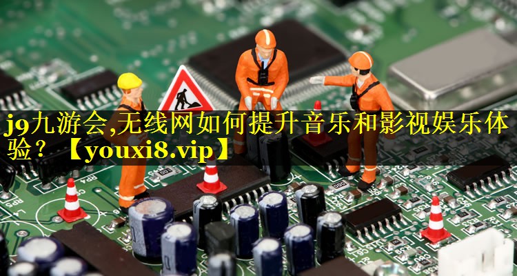 无线网如何提升音乐和影视娱乐体验? 无线网如何提升音乐和影视娱乐体验?