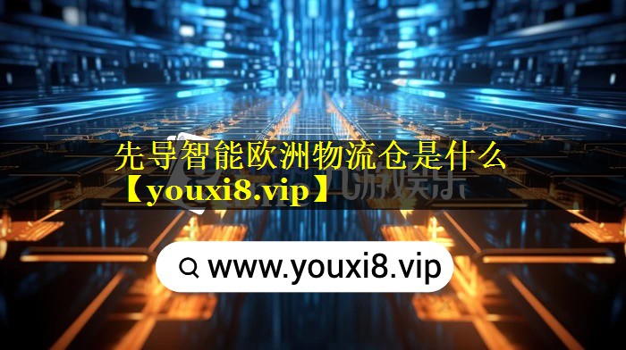先导智能欧洲物流仓是什么 先导智能欧洲物流仓是什么