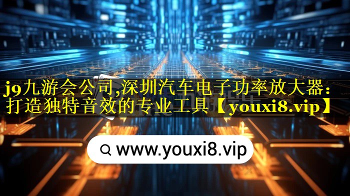 深圳汽车电子功率放大器:打造独特音效的专业工具 深圳汽车电子功率放大器:打造独特音效的专业工具