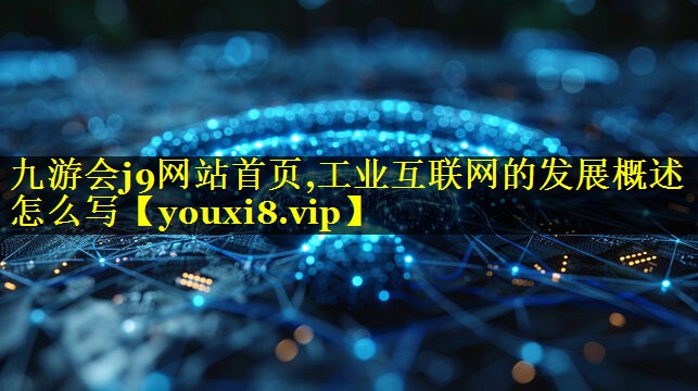 工业互联网的发展概述怎么写 工业互联网的发展概述怎么写