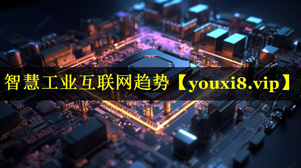 智慧工业互联网趋势 智慧工业互联网趋势