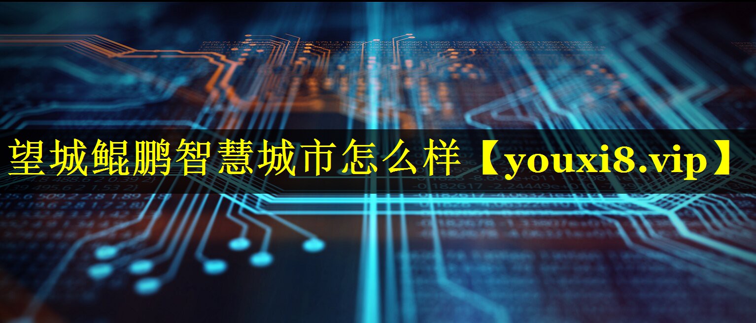 望城鲲鹏智慧城市怎么样 望城鲲鹏智慧城市怎么样