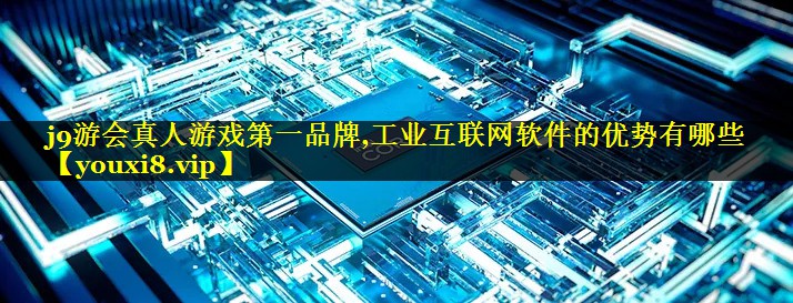 工业互联网软件的优势有哪些 工业互联网软件的优势有哪些