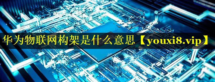 华为物联网构架是什么意思 华为物联网构架是什么意思