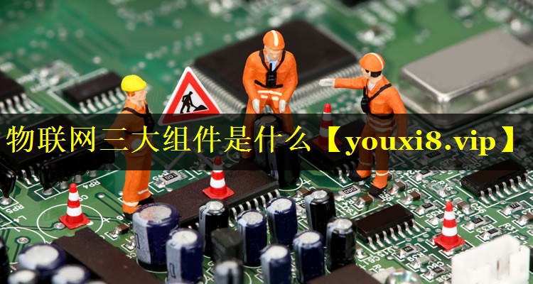物联网三大组件是什么 物联网三大组件是什么