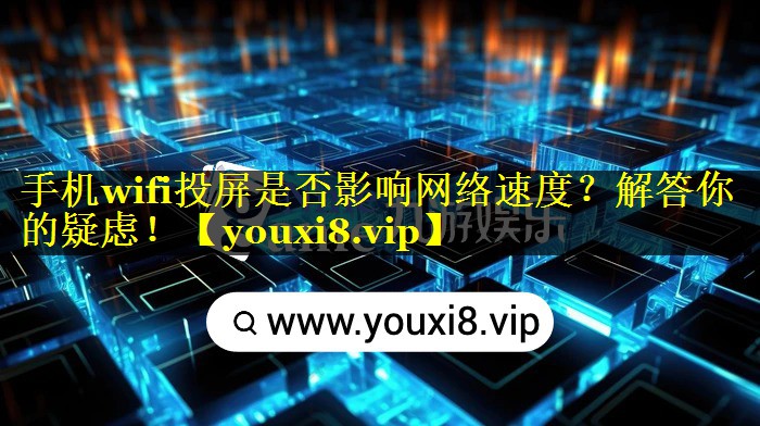 手机wifi投屏是否影响网络速度?解答你的疑虑! 手机wifi投屏是否影响网络速度?解答你的疑虑!