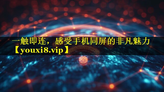 一触即连,感受手机同屏的非凡魅力 一触即连,感受手机同屏的非凡魅力
