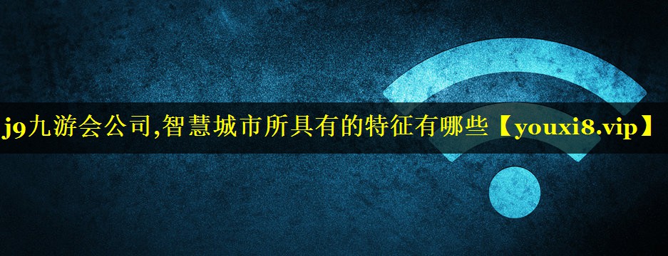智慧城市所具有的特征有哪些 智慧城市所具有的特征有哪些