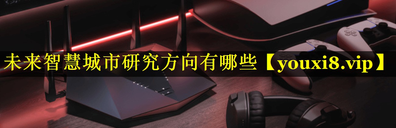 未来智慧城市研究方向有哪些 未来智慧城市研究方向有哪些
