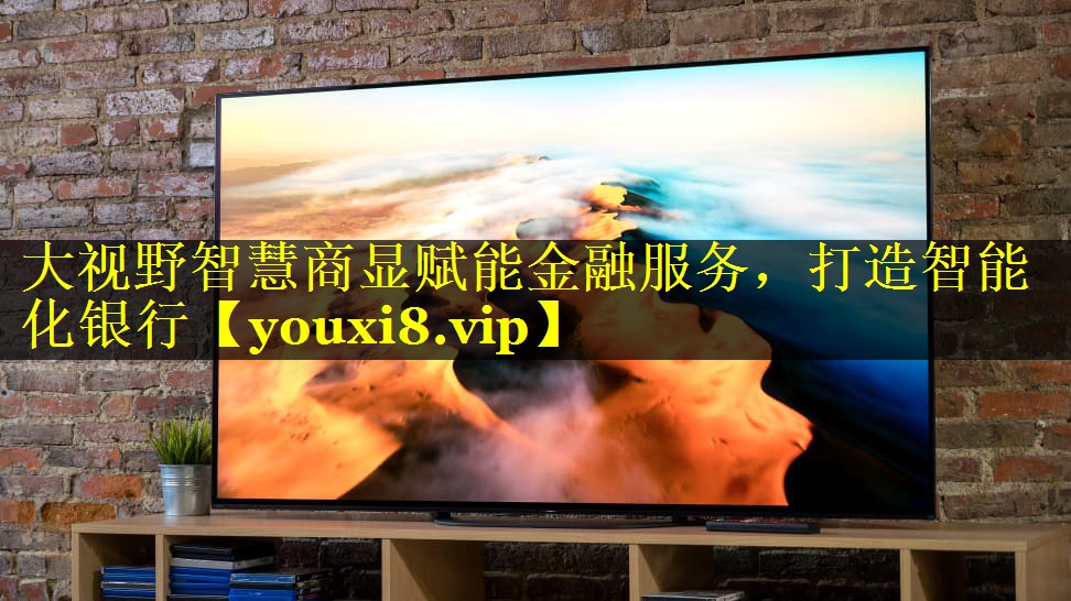 大视野智慧商显赋能金融服务,打造智能化银行 大视野智慧商显赋能金融服务,打造智能化银行