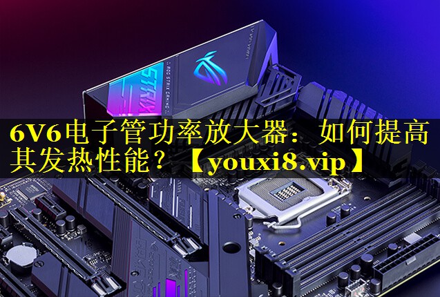 6V6电子管功率放大器:如何提高其发热性能? 6V6电子管功率放大器:如何提高其发热性能?