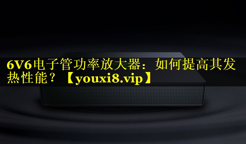 6V6电子管功率放大器:如何提高其发热性能? 6V6电子管功率放大器:如何提高其发热性能?