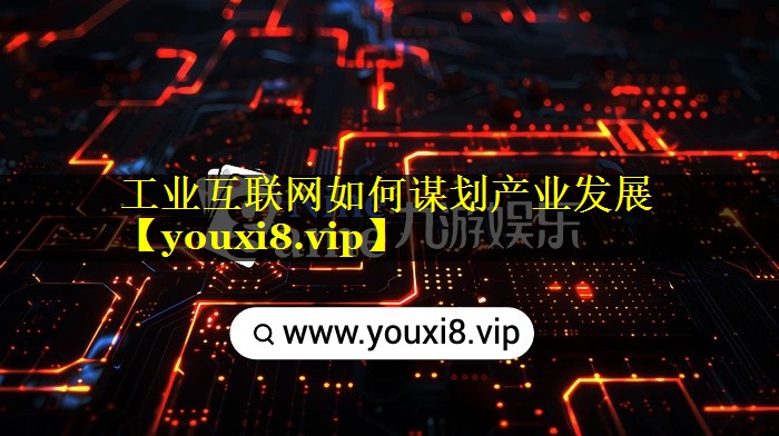 工业互联网如何谋划产业发展 工业互联网如何谋划产业发展