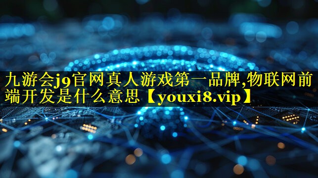 物联网前端开发是什么意思 物联网前端开发是什么意思