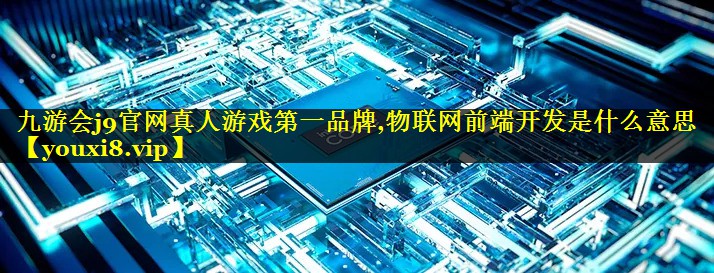 物联网前端开发是什么意思 物联网前端开发是什么意思