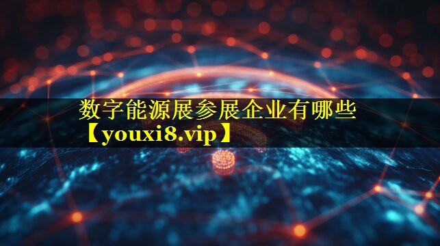 数字能源展参展企业有哪些 数字能源展参展企业有哪些