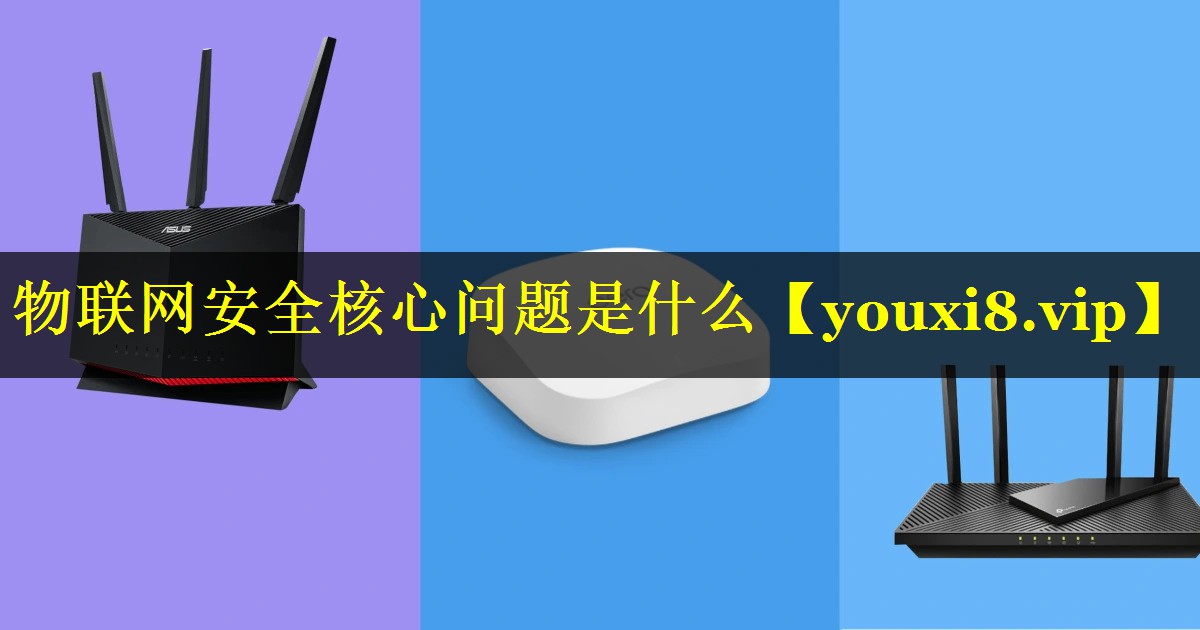 物联网安全核心问题是什么 物联网安全核心问题是什么